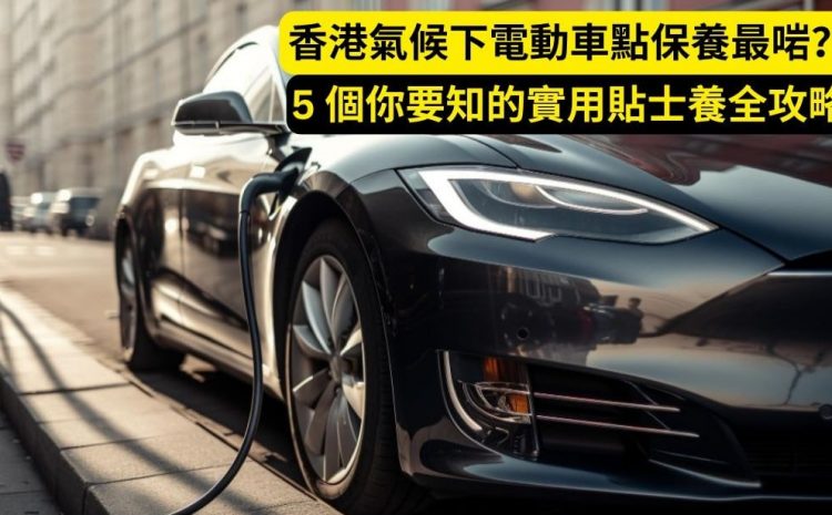  香港氣候下電動車點保養最啱？5 個你要知的實用貼士